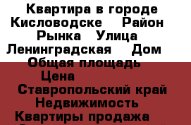 Квартира в городе Кисловодске  › Район ­ Рынка › Улица ­ Ленинградская  › Дом ­ 21 › Общая площадь ­ 48 › Цена ­ 1 800 000 - Ставропольский край Недвижимость » Квартиры продажа   . Ставропольский край